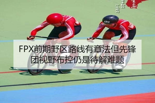 FPX前期野区路线有章法但先锋团视野布控仍是待解难题